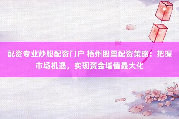 配资专业炒股配资门户 梧州股票配资策略：把握市场机遇，实现资金增值最大化