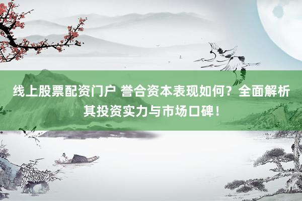 线上股票配资门户 誉合资本表现如何？全面解析其投资实力与市场口碑！