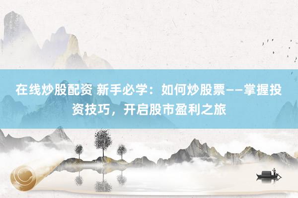 在线炒股配资 新手必学：如何炒股票——掌握投资技巧，开启股市盈利之旅