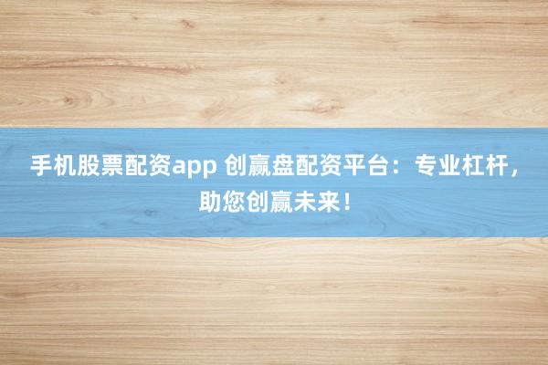 手机股票配资app 创赢盘配资平台：专业杠杆，助您创赢未来！