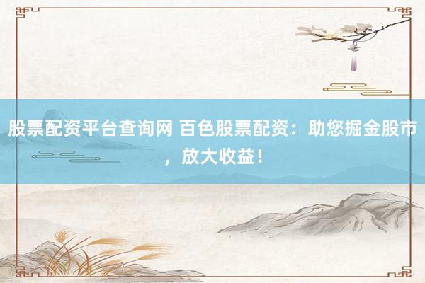 股票配资平台查询网 百色股票配资：助您掘金股市，放大收益！