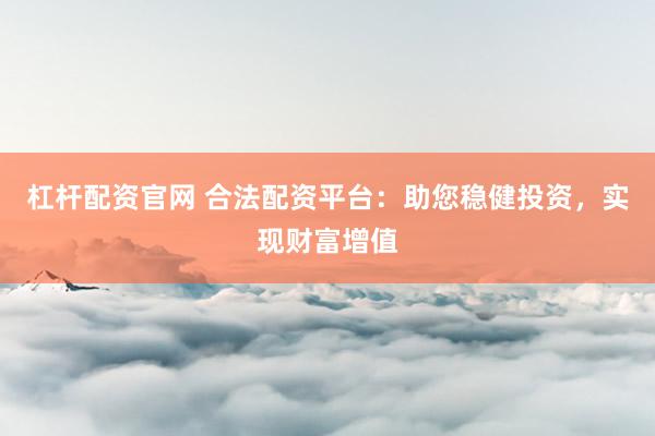杠杆配资官网 合法配资平台：助您稳健投资，实现财富增值
