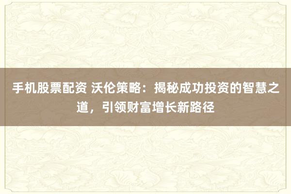 手机股票配资 沃伦策略：揭秘成功投资的智慧之道，引领财富增长新路径
