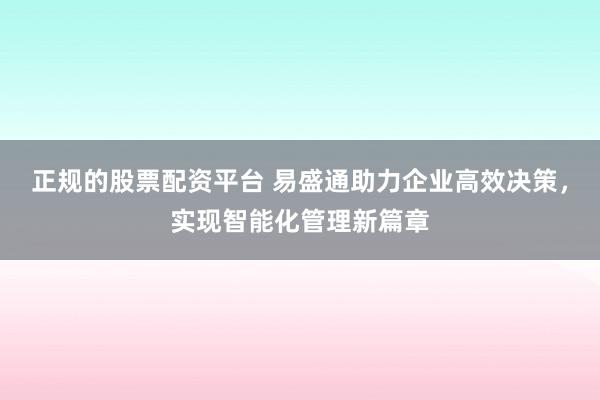正规的股票配资平台 易盛通助力企业高效决策，实现智能化管理新篇章
