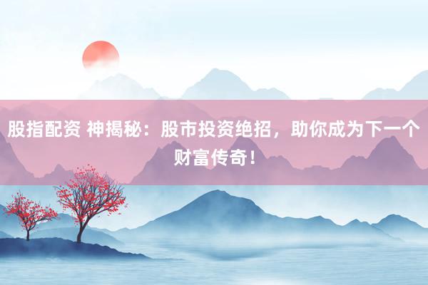 股指配资 神揭秘：股市投资绝招，助你成为下一个财富传奇！