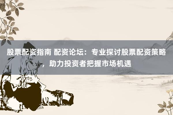 股票配资指南 配资论坛：专业探讨股票配资策略，助力投资者把握市场机遇