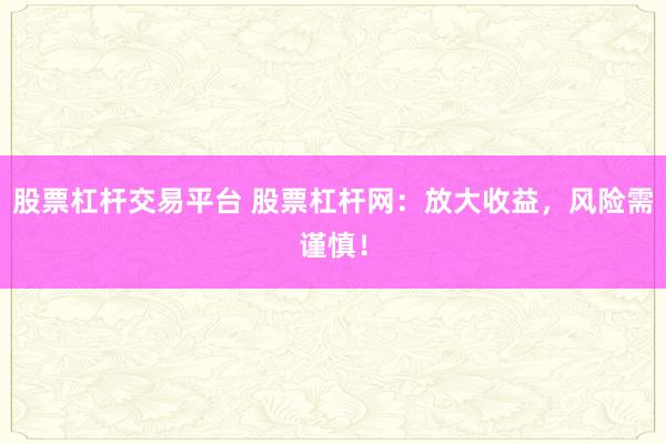 股票杠杆交易平台 股票杠杆网：放大收益，风险需谨慎！