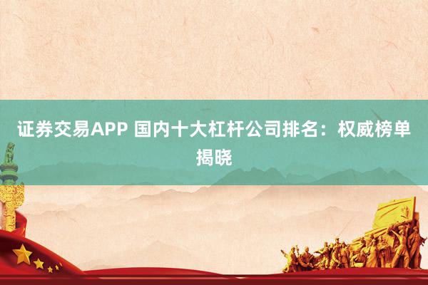 证券交易APP 国内十大杠杆公司排名：权威榜单揭晓