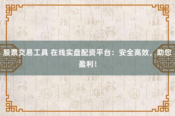 股票交易工具 在线实盘配资平台：安全高效，助您盈利！