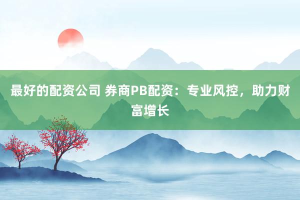 最好的配资公司 券商PB配资：专业风控，助力财富增长