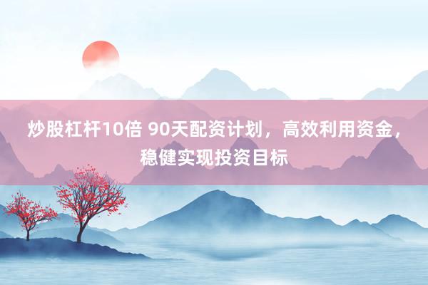 炒股杠杆10倍 90天配资计划，高效利用资金，稳健实现投资目标