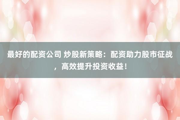最好的配资公司 炒股新策略：配资助力股市征战，高效提升投资收益！