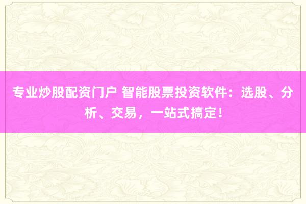 专业炒股配资门户 智能股票投资软件：选股、分析、交易，一站式搞定！
