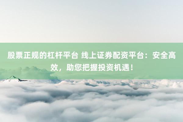 股票正规的杠杆平台 线上证券配资平台：安全高效，助您把握投资机遇！