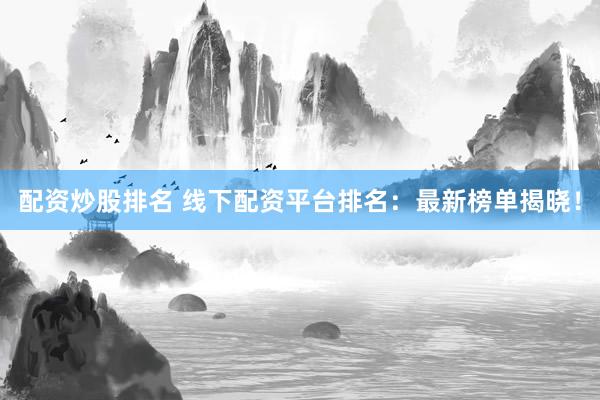 配资炒股排名 线下配资平台排名：最新榜单揭晓！
