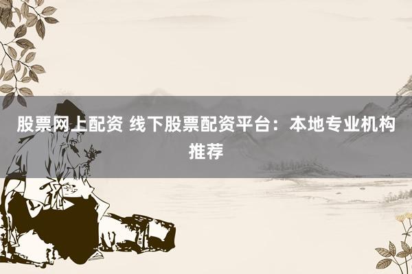 股票网上配资 线下股票配资平台：本地专业机构推荐
