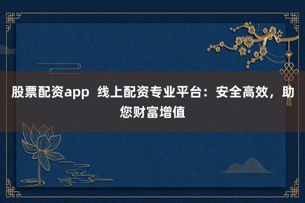 股票配资app  线上配资专业平台：安全高效，助您财富增值