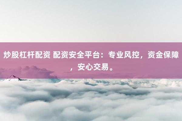 炒股杠杆配资 配资安全平台：专业风控，资金保障，安心交易。