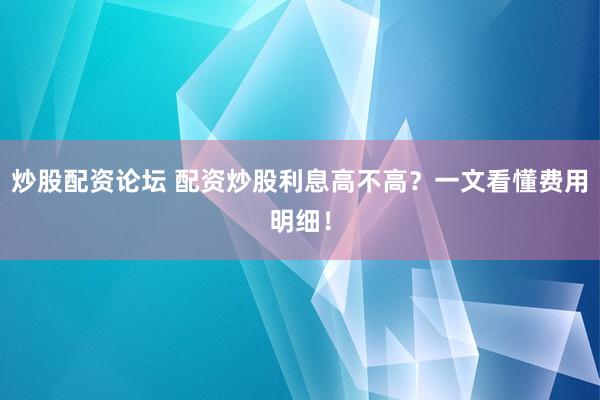 炒股配资论坛 配资炒股利息高不高？一文看懂费用明细！