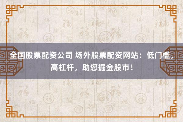 全国股票配资公司 场外股票配资网站：低门槛，高杠杆，助您掘金股市！