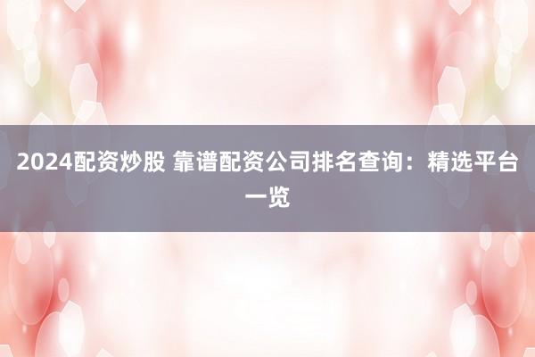 2024配资炒股 靠谱配资公司排名查询：精选平台一览
