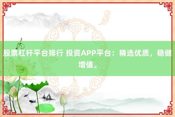 股票杠杆平台排行 投资APP平台：精选优质，稳健增值。