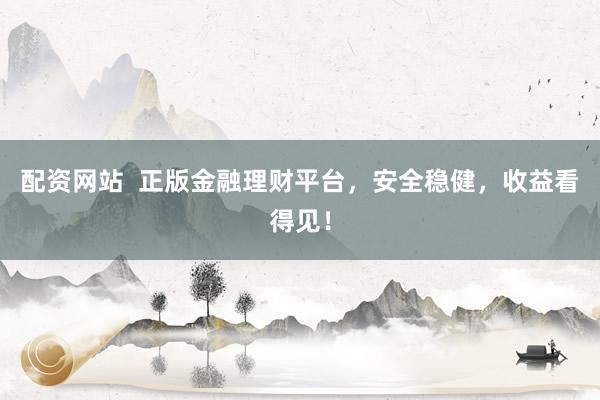 配资网站  正版金融理财平台，安全稳健，收益看得见！
