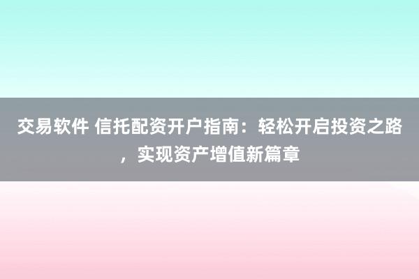 交易软件 信托配资开户指南：轻松开启投资之路，实现资产增值新篇章