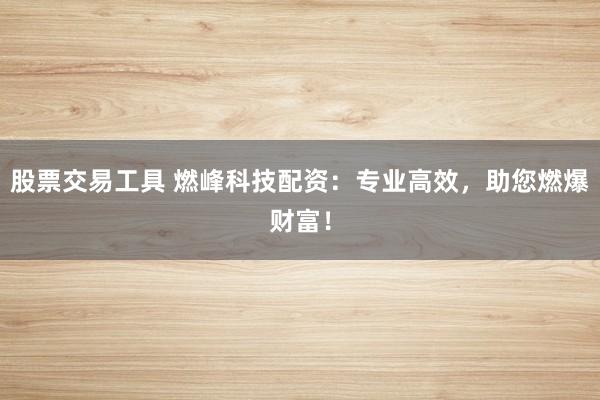 股票交易工具 燃峰科技配资：专业高效，助您燃爆财富！