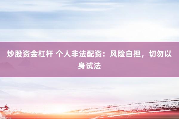 炒股资金杠杆 个人非法配资：风险自担，切勿以身试法