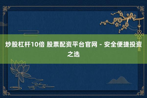 炒股杠杆10倍 股票配资平台官网 - 安全便捷投资之选