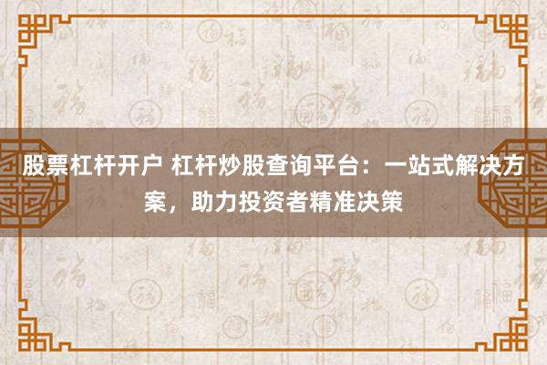 股票杠杆开户 杠杆炒股查询平台：一站式解决方案，助力投资者精准决策