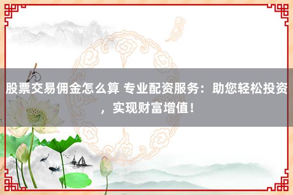 股票交易佣金怎么算 专业配资服务：助您轻松投资，实现财富增值！