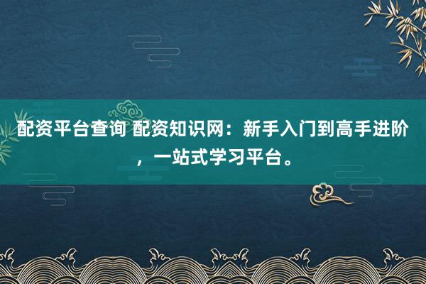 配资平台查询 配资知识网：新手入门到高手进阶，一站式学习平台。