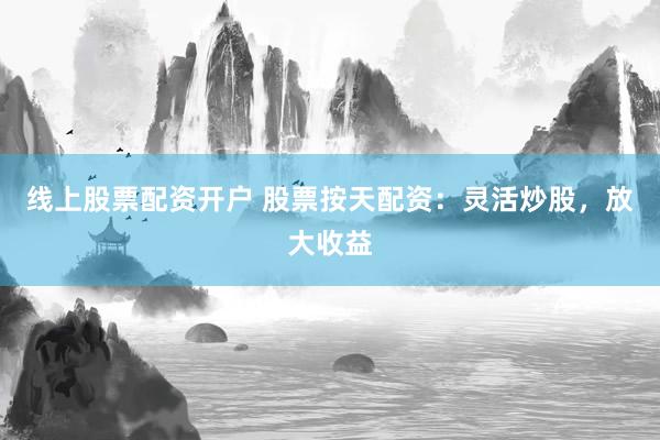 线上股票配资开户 股票按天配资：灵活炒股，放大收益