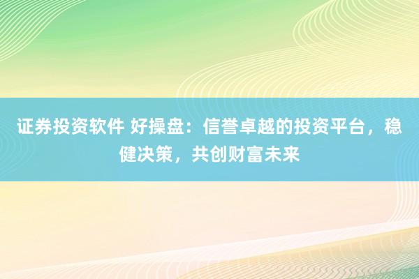证券投资软件 好操盘：信誉卓越的投资平台，稳健决策，共创财富未来