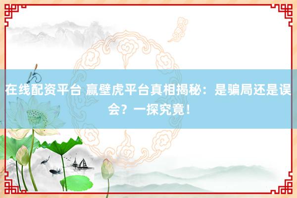 在线配资平台 赢壁虎平台真相揭秘：是骗局还是误会？一探究竟！