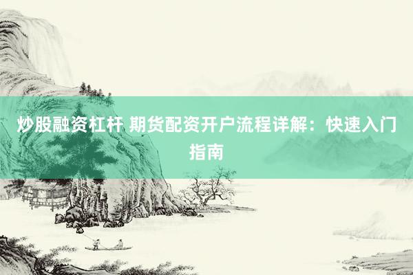炒股融资杠杆 期货配资开户流程详解：快速入门指南