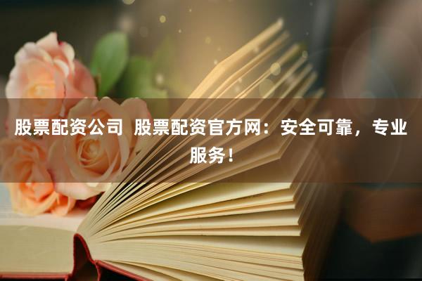 股票配资公司  股票配资官方网：安全可靠，专业服务！