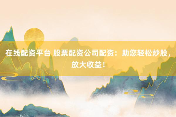 在线配资平台 股票配资公司配资：助您轻松炒股，放大收益！