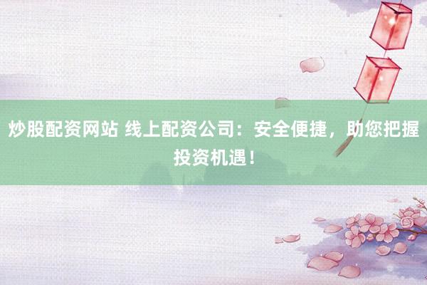 炒股配资网站 线上配资公司：安全便捷，助您把握投资机遇！