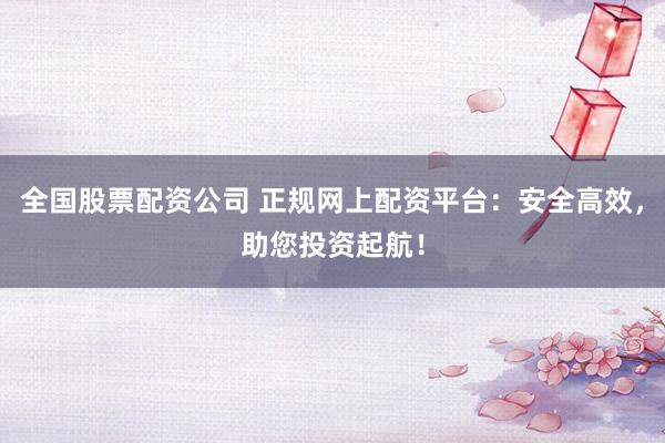 全国股票配资公司 正规网上配资平台：安全高效，助您投资起航！