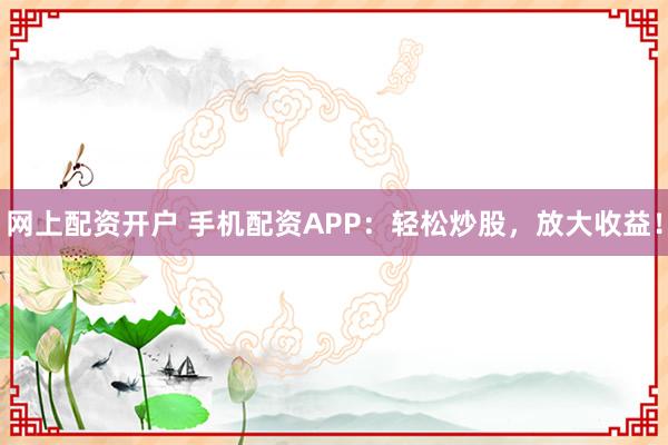 网上配资开户 手机配资APP：轻松炒股，放大收益！