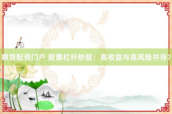 期货配资门户 股票杠杆炒股：高收益与高风险并存？