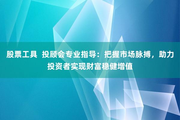 股票工具  投顾会专业指导：把握市场脉搏，助力投资者实现财富稳健增值
