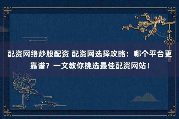 配资网络炒股配资 配资网选择攻略：哪个平台更靠谱？一文教你挑选最佳配资网站！