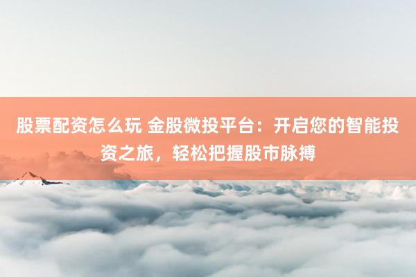 股票配资怎么玩 金股微投平台：开启您的智能投资之旅，轻松把握股市脉搏