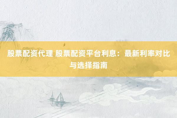 股票配资代理 股票配资平台利息：最新利率对比与选择指南