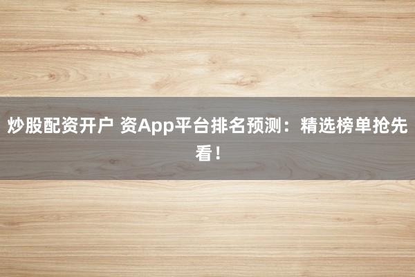 炒股配资开户 资App平台排名预测：精选榜单抢先看！