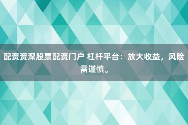 配资资深股票配资门户 杠杆平台：放大收益，风险需谨慎。